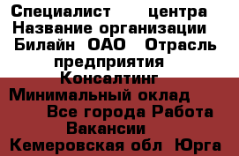 Специалист Call-центра › Название организации ­ Билайн, ОАО › Отрасль предприятия ­ Консалтинг › Минимальный оклад ­ 37 300 - Все города Работа » Вакансии   . Кемеровская обл.,Юрга г.